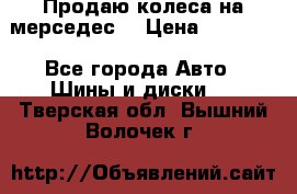 Продаю колеса на мерседес  › Цена ­ 40 000 - Все города Авто » Шины и диски   . Тверская обл.,Вышний Волочек г.